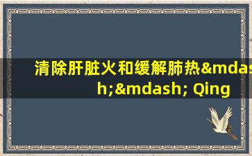 清除肝脏火和缓解肺热—— Qing  dai